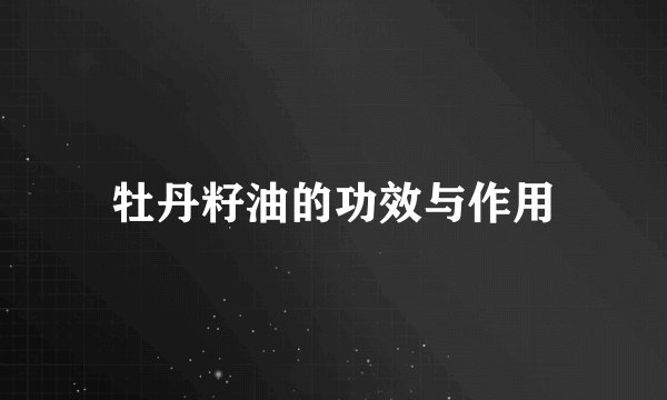 牡丹籽油的功效与作用