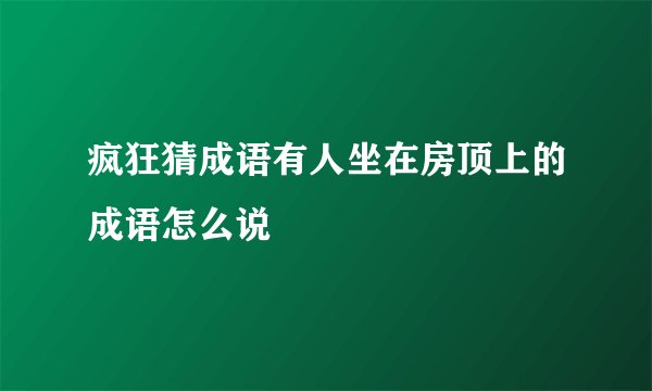 疯狂猜成语有人坐在房顶上的成语怎么说