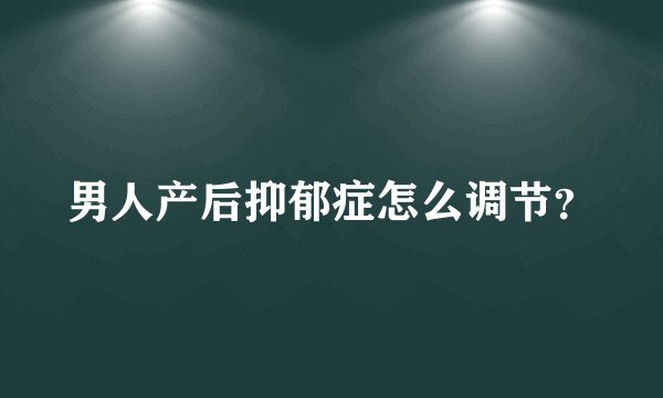 男人产后抑郁症怎么调节？