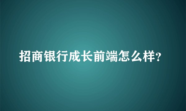 招商银行成长前端怎么样？