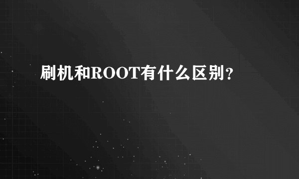 刷机和ROOT有什么区别?