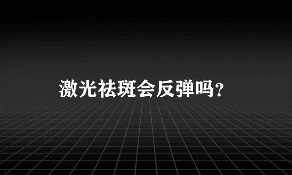 激光祛斑会反弹吗？