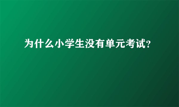为什么小学生没有单元考试？