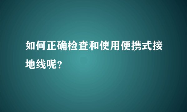 如何正确检查和使用便携式接地线呢?