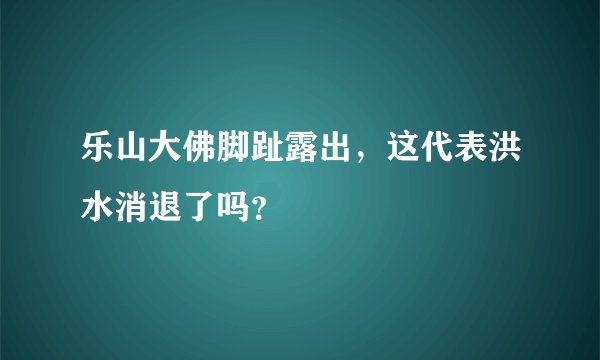 乐山大佛脚趾露出,这代表洪水消退了吗?