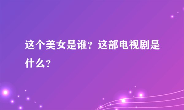 这个美女是谁?这部电视剧是什么?