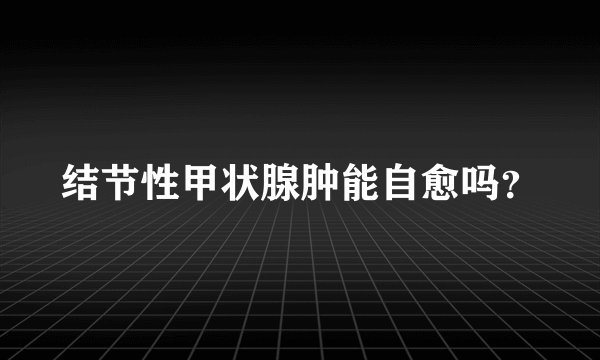 结节性甲状腺肿能自愈吗？