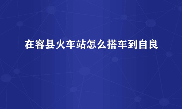 在容县火车站怎么搭车到自良