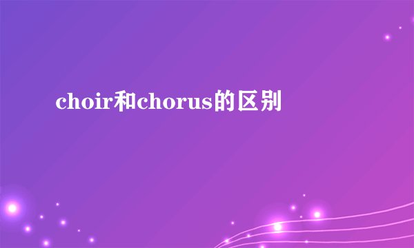 choir和chorus的区别