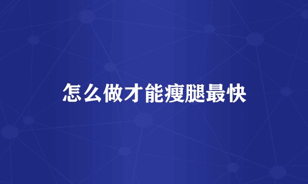怎么做才能瘦腿最快