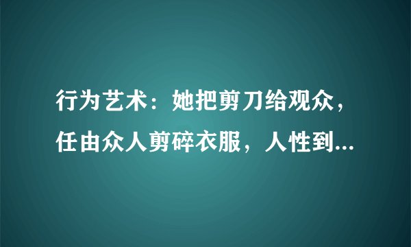 行为艺术：她把剪刀给观众，任由众人剪碎衣服，人性到底有多恶？