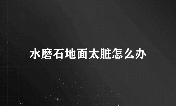 水磨石地面太脏怎么办