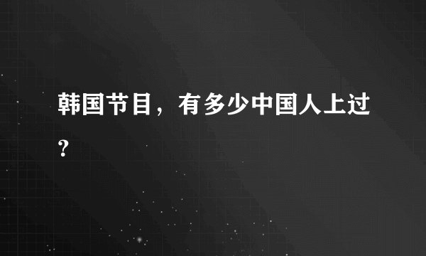 韩国节目，有多少中国人上过？
