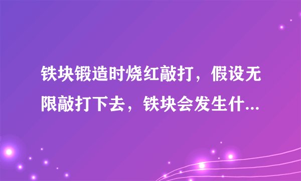 铁块锻造时烧红敲打，假设无限敲打下去，铁块会发生什么变化？