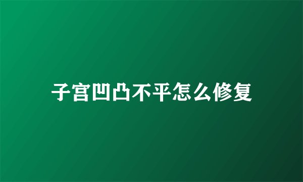 子宫凹凸不平怎么修复