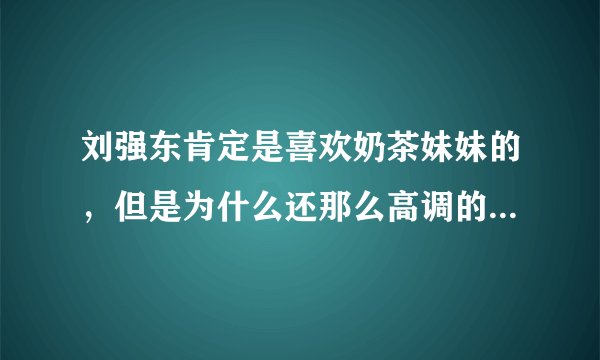 刘强东肯定是喜欢奶茶妹妹的，但是为什么还那么高调的出轨，有没有情感上的诉求？