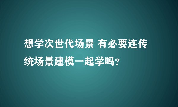 想学次世代场景 有必要连传统场景建模一起学吗？