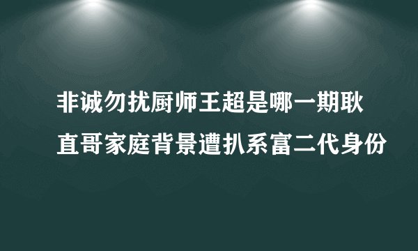 非诚勿扰厨师王超是哪一期耿直哥家庭背景遭扒系富二代身份