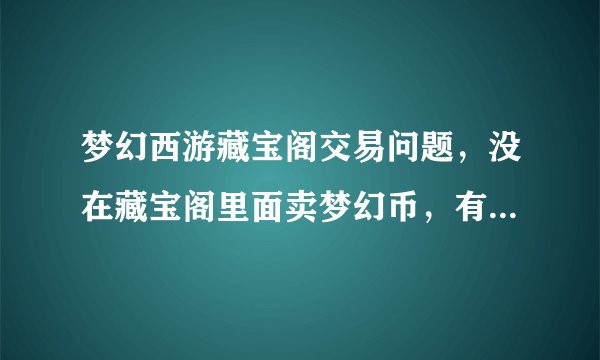 梦幻西游藏宝阁交易问题，没在藏宝阁里面卖梦幻币，有的交易成功钱就到账了 那为什么有的是交易关