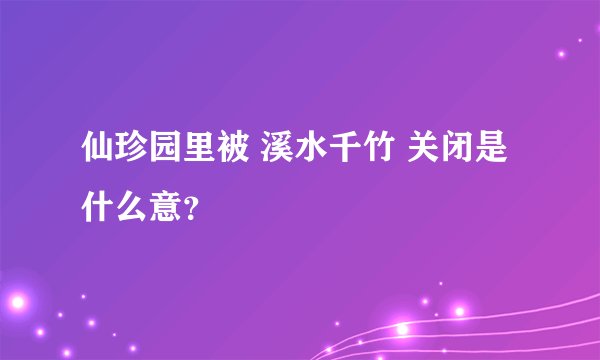 仙珍园里被 溪水千竹 关闭是什么意?