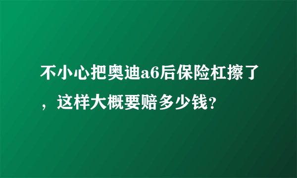不小心把奥迪a6后保险杠擦了，这样大概要赔多少钱？