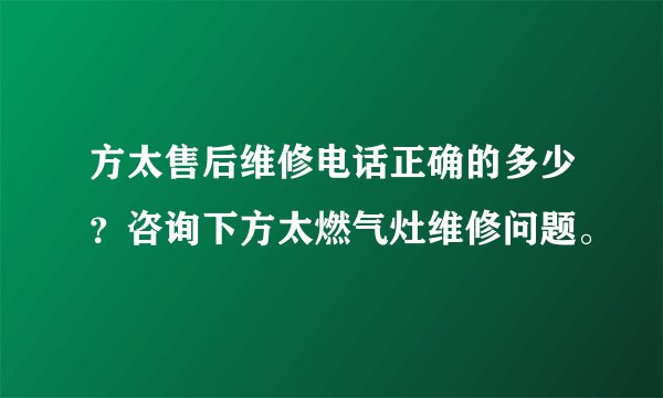 方太售后维修电话正确的多少？咨询下方太燃气灶维修问题。