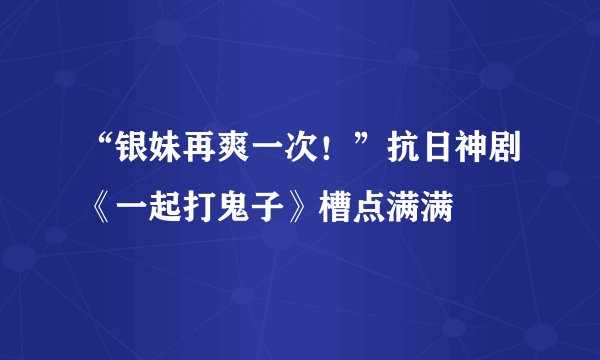 “银妹再爽一次！”抗日神剧《一起打鬼子》槽点满满