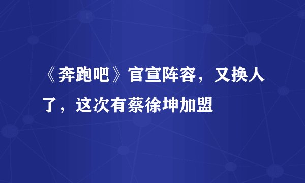 《奔跑吧》官宣阵容,又换人了,这次有蔡徐坤加盟
