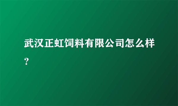 武汉正虹饲料有限公司怎么样？