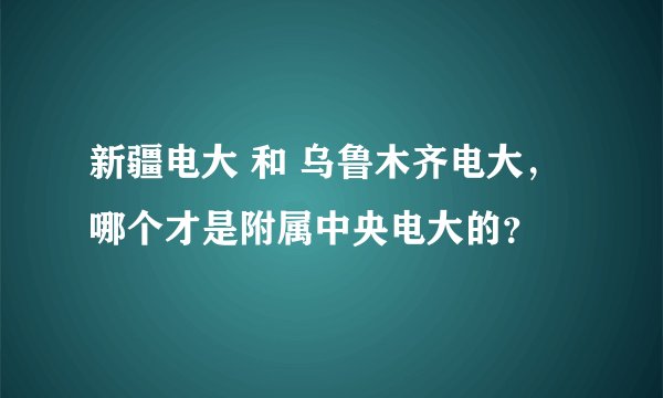 新疆电大 和 乌鲁木齐电大,哪个才是附属中央电大的?