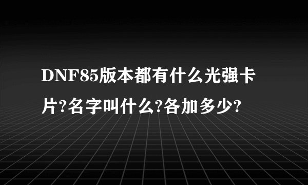 DNF85版本都有什么光强卡片?名字叫什么?各加多少?