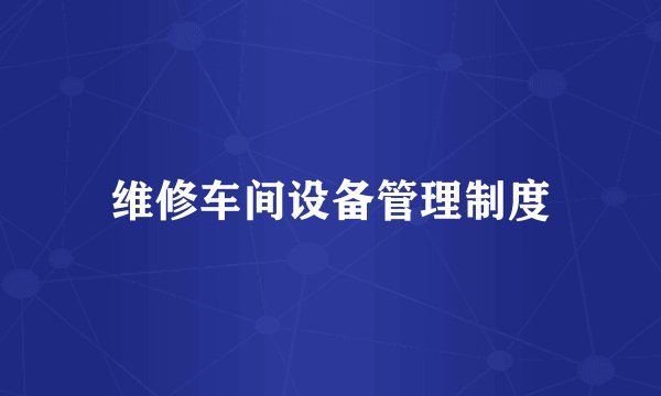维修车间设备管理制度