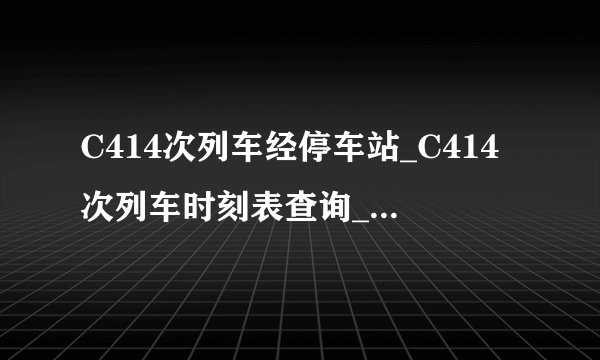 C414次列车经停车站_C414次列车时刻表查询_C414次列车停运最新消息