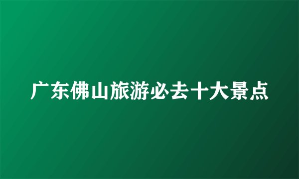 广东佛山旅游必去十大景点