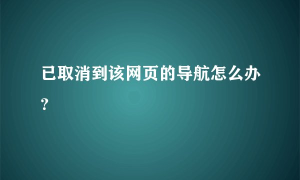 已取消到该网页的导航怎么办？