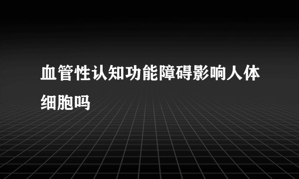 血管性认知功能障碍影响人体细胞吗