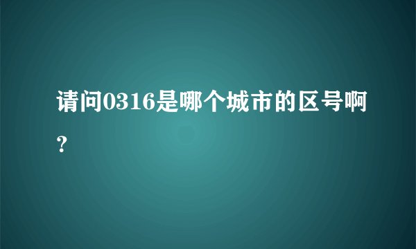 请问0316是哪个城市的区号啊？