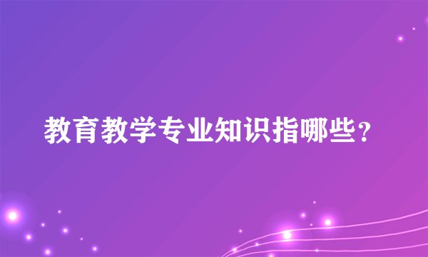 教育教学专业知识指哪些？