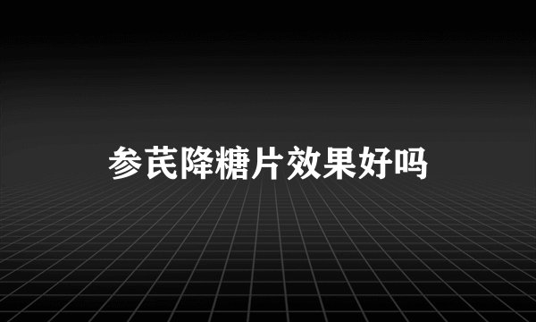参芪降糖片效果好吗
