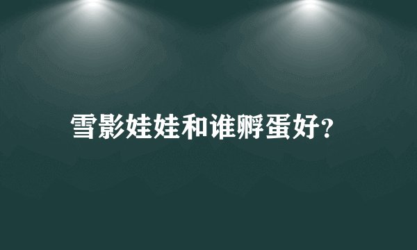 雪影娃娃和谁孵蛋好？
