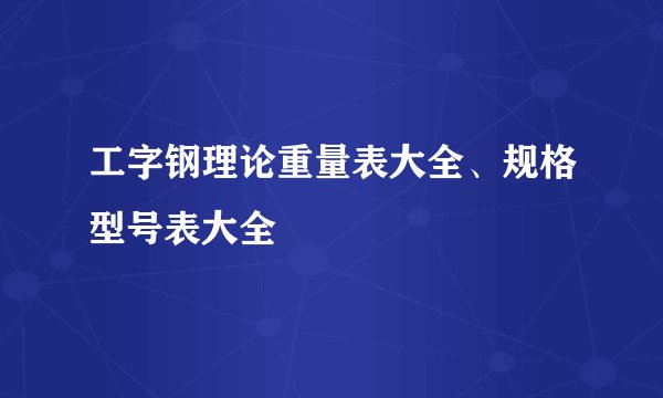 工字钢理论重量表大全、规格型号表大全