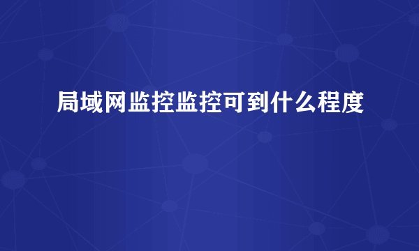 局域网监控监控可到什么程度