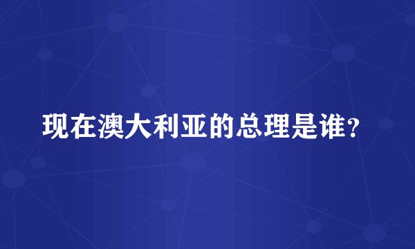 现在澳大利亚的总理是谁？