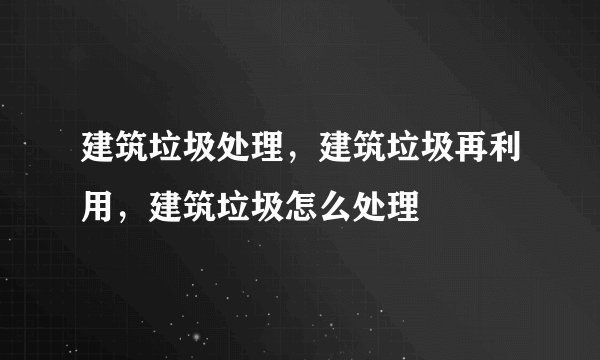 建筑垃圾处理，建筑垃圾再利用，建筑垃圾怎么处理