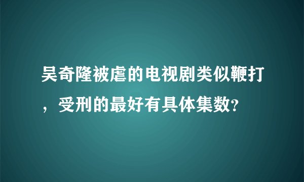 吴奇隆被虐的电视剧类似鞭打，受刑的最好有具体集数？