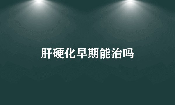 肝硬化早期能治吗