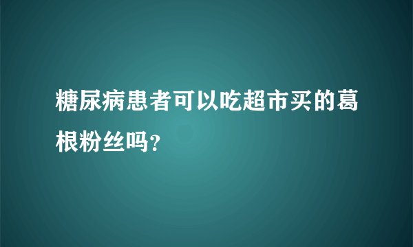 糖尿病患者可以吃超市买的葛根粉丝吗？