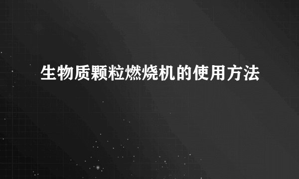 生物质颗粒燃烧机的使用方法