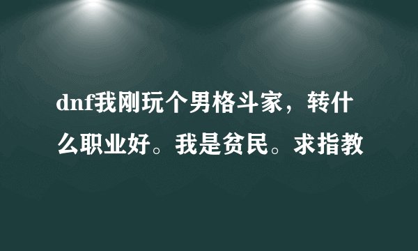 dnf我刚玩个男格斗家，转什么职业好。我是贫民。求指教