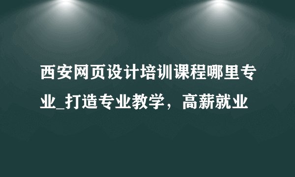 西安网页设计培训课程哪里专业_打造专业教学,高薪就业